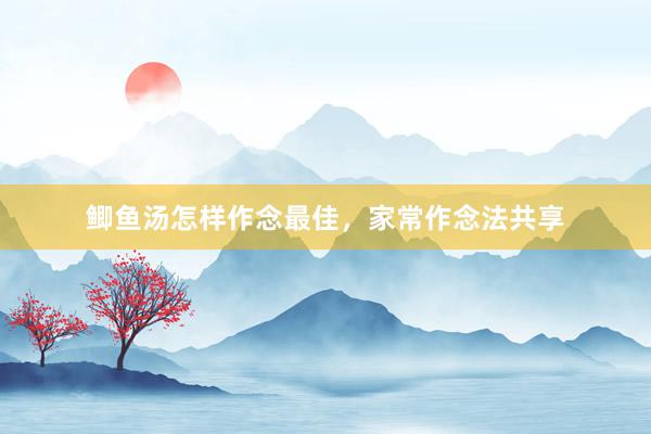 鲫鱼汤怎样作念最佳，家常作念法共享