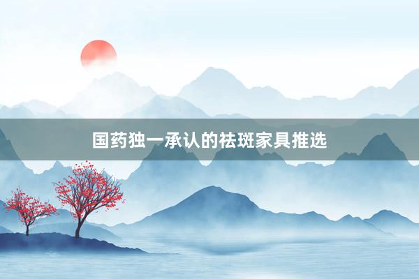 国药独一承认的祛斑家具推选