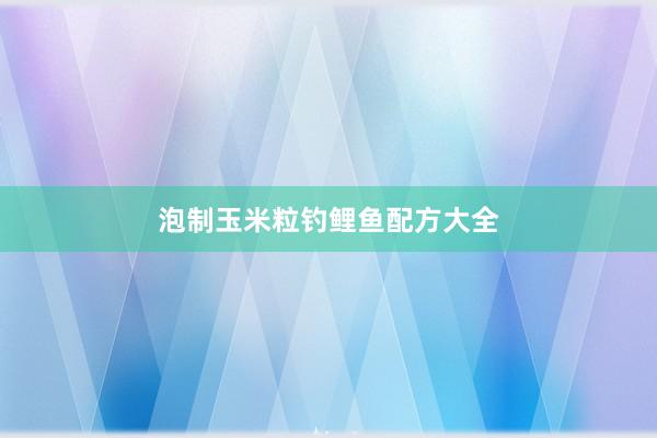 泡制玉米粒钓鲤鱼配方大全