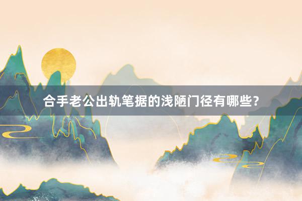 合手老公出轨笔据的浅陋门径有哪些?